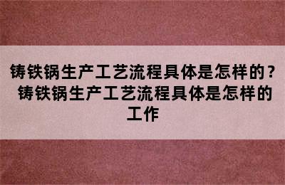 铸铁锅生产工艺流程具体是怎样的？ 铸铁锅生产工艺流程具体是怎样的工作